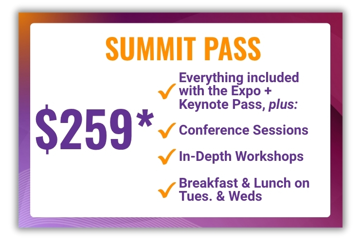 Summit Pass: $259. Includes everything inlcuded with the Expo + Keynote pass, plus, conference sessions, workshops, and breakfast and lunch on tuesday and wednesday.