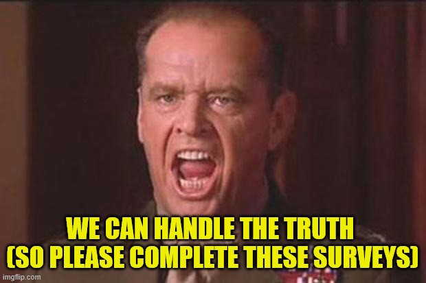 Fictional character Col. Nathan R. Jessep from the movie, A Few Good Men, caught mid-sentence as though he is shouting. Meme text reads: 'We can handle the truth [so please complete these surveys].'